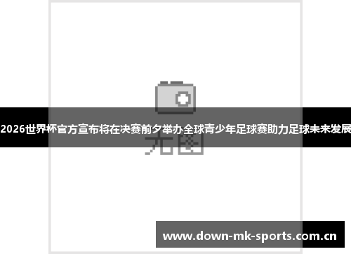 2026世界杯官方宣布将在决赛前夕举办全球青少年足球赛助力足球未来发展 2026世界杯官方宣布将在决赛前夕举办全球青少年足球赛助力足球未来发展